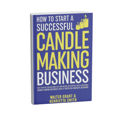 How to Start a Successful Candle-Making Business: Quit Your Day Job and Earn Full-Time Income on Autopilot With a Profitable Candle-Making Business-Even if You Are an Absolute Beginner
